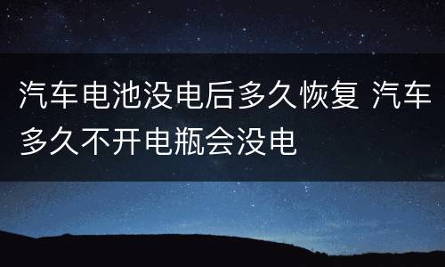 汽车电池没电后多久恢复 汽车多久不开电瓶会没电