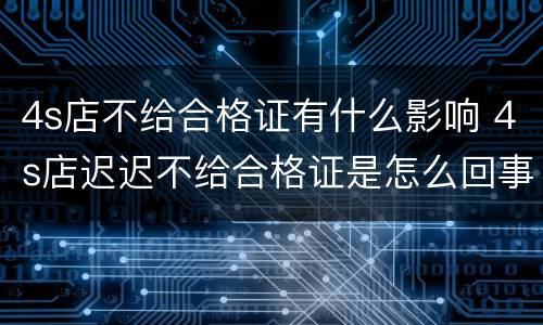 4s店不给合格证有什么影响 4s店迟迟不给合格证是怎么回事