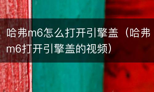哈弗m6怎么打开引擎盖（哈弗m6打开引擎盖的视频）