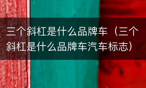 三个斜杠是什么品牌车（三个斜杠是什么品牌车汽车标志）