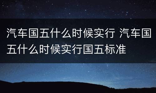 汽车国五什么时候实行 汽车国五什么时候实行国五标准