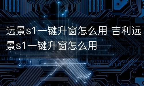 远景s1一键升窗怎么用 吉利远景s1一键升窗怎么用