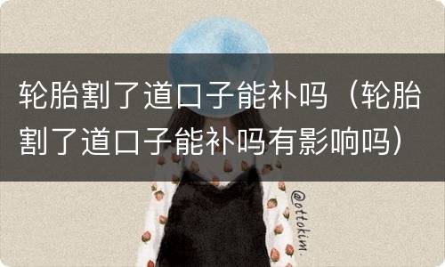 轮胎割了道口子能补吗（轮胎割了道口子能补吗有影响吗）
