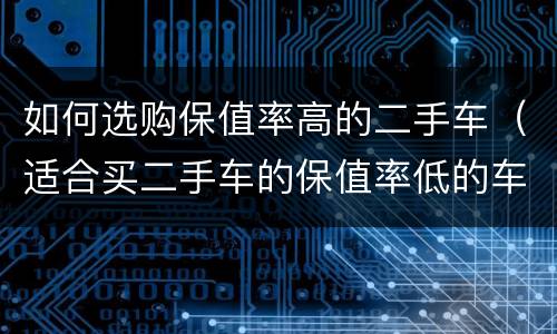 如何选购保值率高的二手车（适合买二手车的保值率低的车）