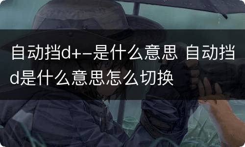 自动挡d+-是什么意思 自动挡d是什么意思怎么切换