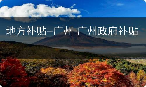 地方补贴-广州 广州政府补贴