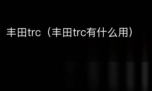 丰田trc（丰田trc有什么用）