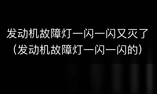 发动机故障灯一闪一闪又灭了（发动机故障灯一闪一闪的）