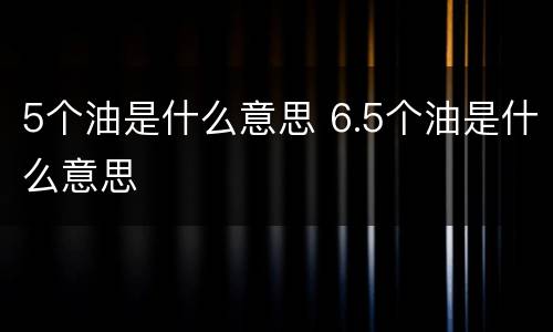 5个油是什么意思 6.5个油是什么意思
