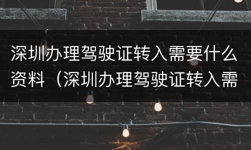 深圳办理驾驶证转入需要什么资料（深圳办理驾驶证转入需要什么资料和材料）
