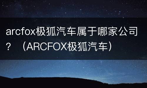 arcfox极狐汽车属于哪家公司？（ARCFOX极狐汽车）