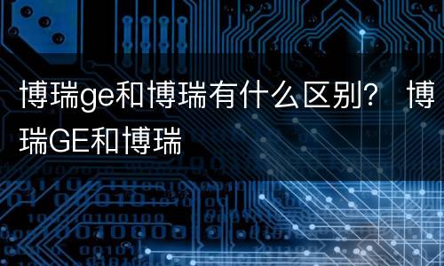 博瑞ge和博瑞有什么区别？ 博瑞GE和博瑞
