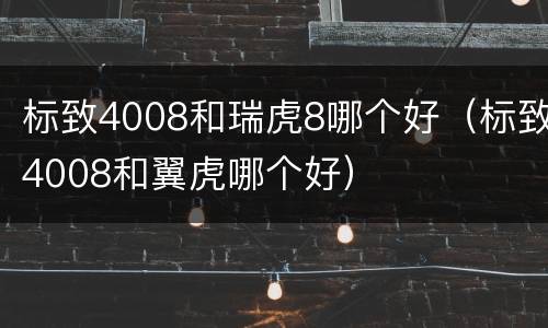标致4008和瑞虎8哪个好（标致4008和翼虎哪个好）