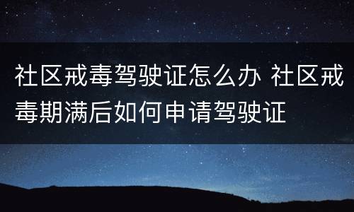 社区戒毒驾驶证怎么办 社区戒毒期满后如何申请驾驶证
