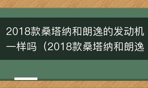 2018款桑塔纳和朗逸的发动机一样吗（2018款桑塔纳和朗逸的发动机一样吗）