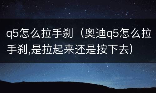 q5怎么拉手刹（奥迪q5怎么拉手刹,是拉起来还是按下去）