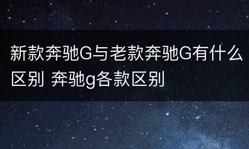 新款奔驰G与老款奔驰G有什么区别 奔驰g各款区别
