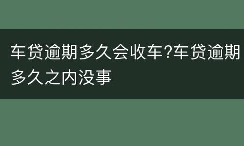 车贷逾期多久会收车?车贷逾期多久之内没事