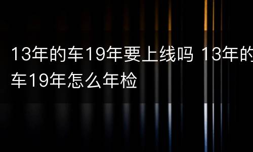 13年的车19年要上线吗 13年的车19年怎么年检