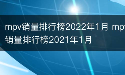 mpv销量排行榜2022年1月 mpv销量排行榜2021年1月