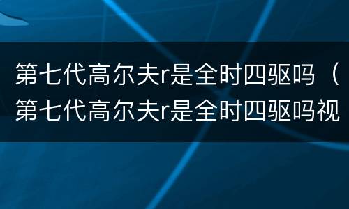 第七代高尔夫r是全时四驱吗（第七代高尔夫r是全时四驱吗视频）
