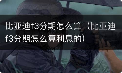 比亚迪f3分期怎么算（比亚迪f3分期怎么算利息的）