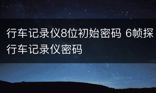 行车记录仪8位初始密码 6帧探行车记录仪密码