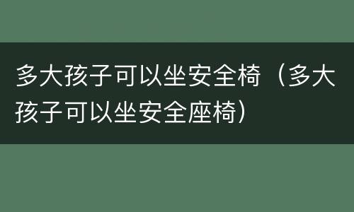 多大孩子可以坐安全椅（多大孩子可以坐安全座椅）