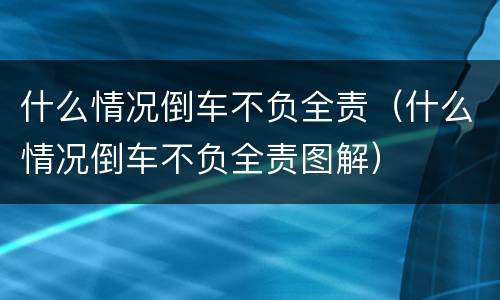 什么情况倒车不负全责（什么情况倒车不负全责图解）