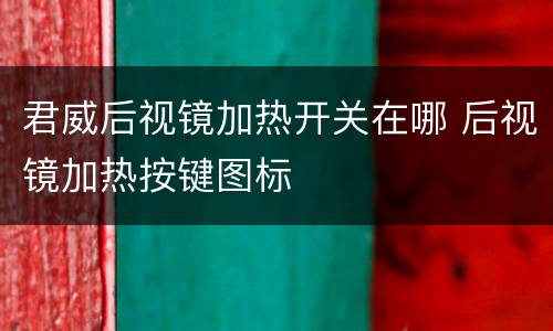 君威后视镜加热开关在哪 后视镜加热按键图标