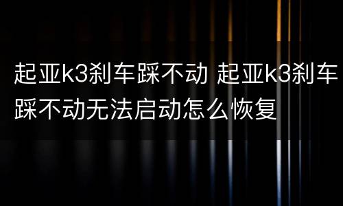 起亚k3刹车踩不动 起亚k3刹车踩不动无法启动怎么恢复