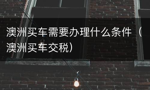 澳洲买车需要办理什么条件（澳洲买车交税）