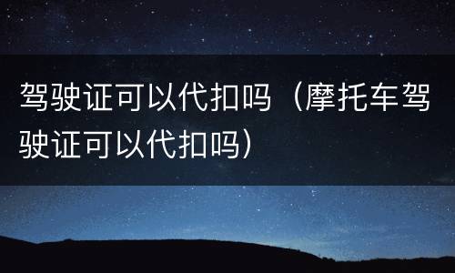 驾驶证可以代扣吗（摩托车驾驶证可以代扣吗）