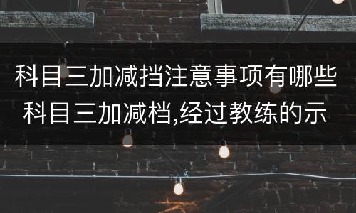 科目三加减挡注意事项有哪些 科目三加减档,经过教练的示范,这下全明白了!