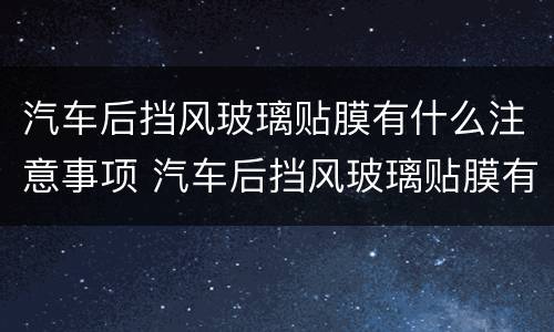 汽车后挡风玻璃贴膜有什么注意事项 汽车后挡风玻璃贴膜有什么注意事项和要求