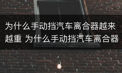 为什么手动挡汽车离合器越来越重 为什么手动挡汽车离合器越来越重了