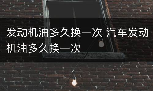 发动机油多久换一次 汽车发动机油多久换一次