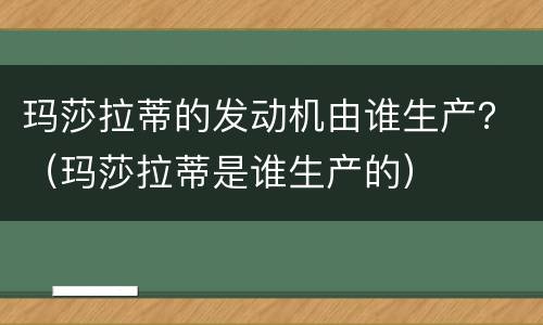 玛莎拉蒂的发动机由谁生产？（玛莎拉蒂是谁生产的）