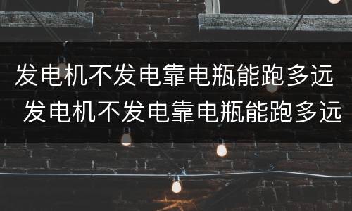 发电机不发电靠电瓶能跑多远 发电机不发电靠电瓶能跑多远