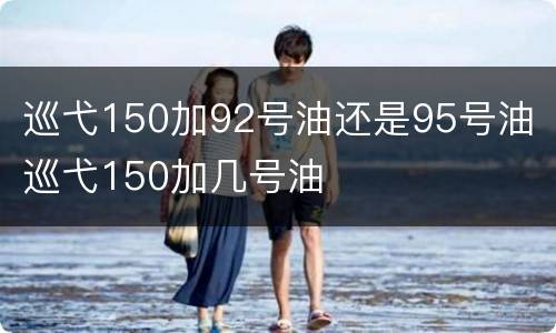 巡弋150加92号油还是95号油 巡弋150加几号油
