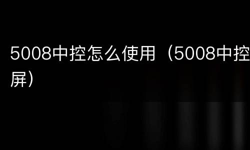 5008中控怎么使用（5008中控屏）
