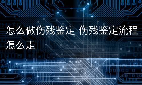 怎么做伤残鉴定 伤残鉴定流程怎么走