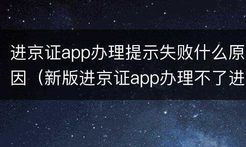 进京证app办理提示失败什么原因（新版进京证app办理不了进京证）