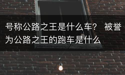 号称公路之王是什么车？ 被誉为公路之王的跑车是什么