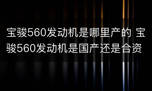 宝骏560发动机是哪里产的 宝骏560发动机是国产还是合资
