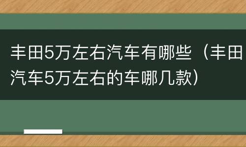 丰田5万左右汽车有哪些（丰田汽车5万左右的车哪几款）