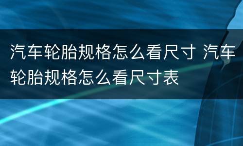 汽车轮胎规格怎么看尺寸 汽车轮胎规格怎么看尺寸表