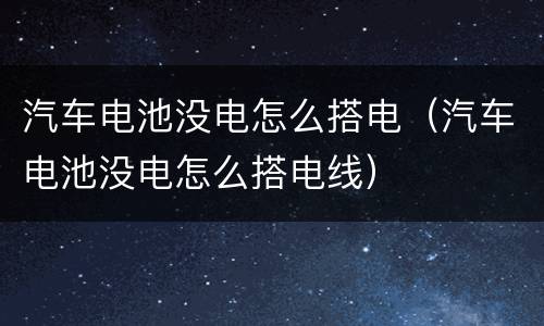 汽车电池没电怎么搭电（汽车电池没电怎么搭电线）