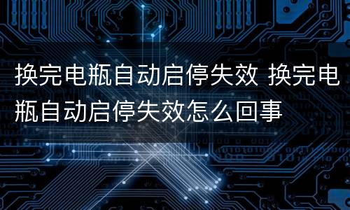 换完电瓶自动启停失效 换完电瓶自动启停失效怎么回事