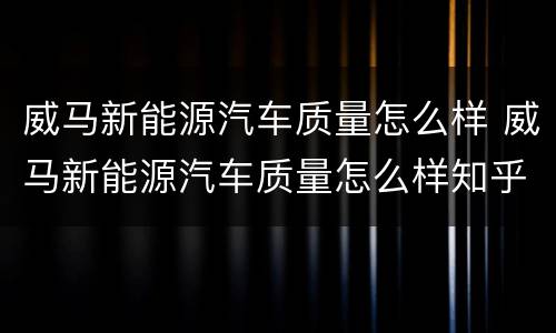 威马新能源汽车质量怎么样 威马新能源汽车质量怎么样知乎
